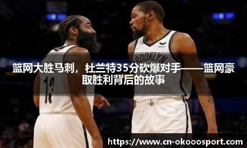 篮网大胜马刺，杜兰特35分砍爆对手——篮网豪取胜利背后的故事