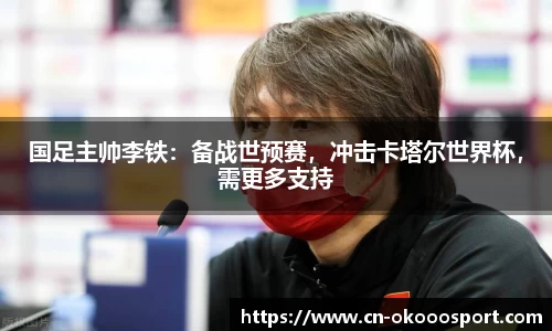 国足主帅李铁：备战世预赛，冲击卡塔尔世界杯，需更多支持