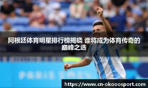 阿根廷体育明星排行榜揭晓 谁将成为体育传奇的巅峰之选