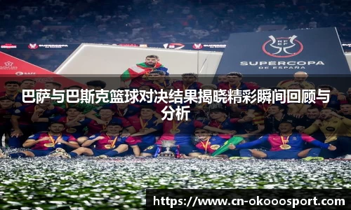 巴萨与巴斯克篮球对决结果揭晓精彩瞬间回顾与分析
