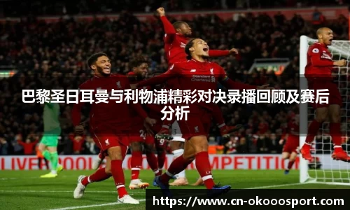 巴黎圣日耳曼与利物浦精彩对决录播回顾及赛后分析