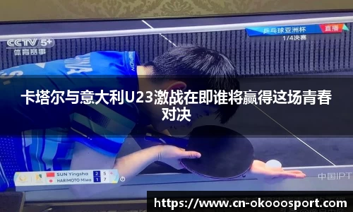 卡塔尔与意大利U23激战在即谁将赢得这场青春对决