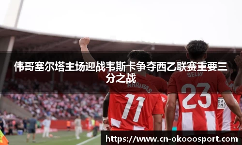 伟哥塞尔塔主场迎战韦斯卡争夺西乙联赛重要三分之战