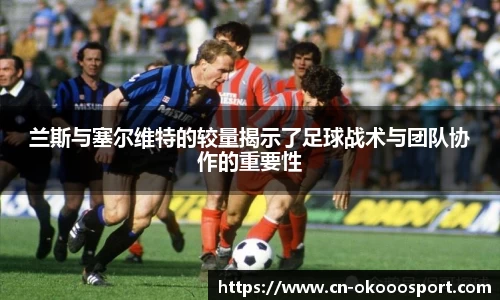 兰斯与塞尔维特的较量揭示了足球战术与团队协作的重要性