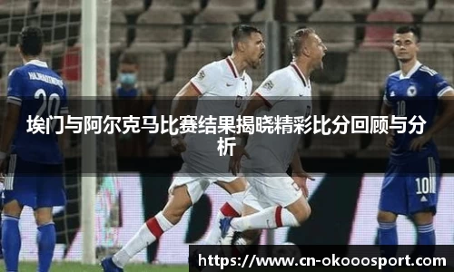 埃门与阿尔克马比赛结果揭晓精彩比分回顾与分析