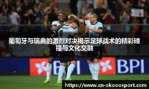 葡萄牙与瑞典的激烈对决揭示足球战术的精彩碰撞与文化交融