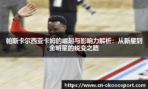帕斯卡尔西亚卡姆的崛起与影响力解析：从新星到全明星的蜕变之路