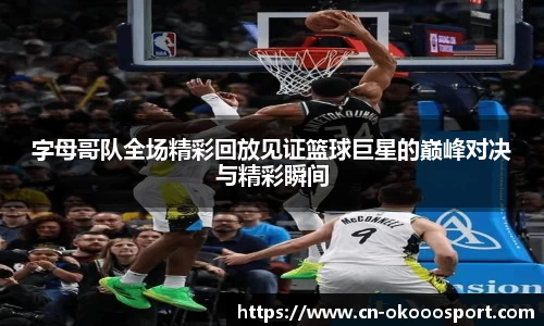 字母哥队全场精彩回放见证篮球巨星的巅峰对决与精彩瞬间