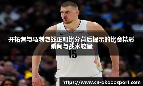 开拓者与马刺激战正酣比分背后揭示的比赛精彩瞬间与战术较量