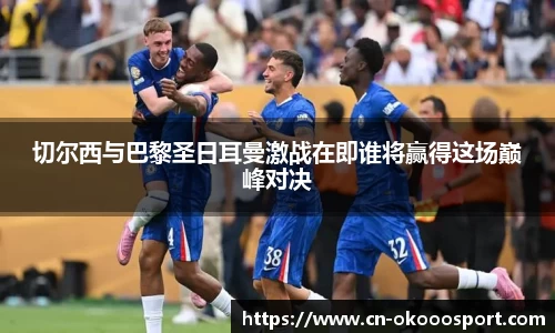 切尔西与巴黎圣日耳曼激战在即谁将赢得这场巅峰对决